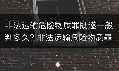 非法运输危险物质罪既遂一般判多久? 非法运输危险物质罪是结果犯