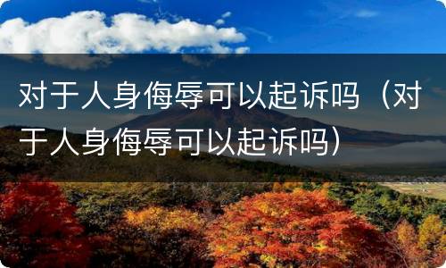 对于人身侮辱可以起诉吗（对于人身侮辱可以起诉吗）