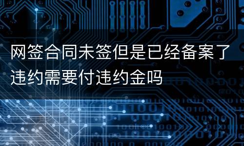 网签合同未签但是已经备案了违约需要付违约金吗