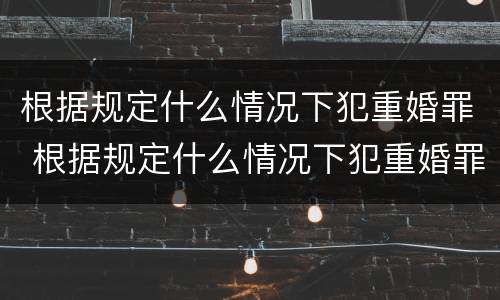 根据规定什么情况下犯重婚罪 根据规定什么情况下犯重婚罪判刑
