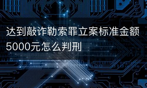 达到敲诈勒索罪立案标准金额5000元怎么判刑