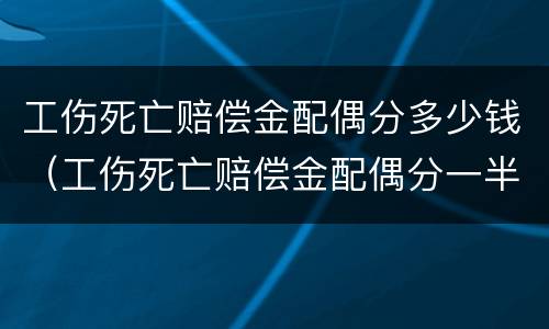 工伤死亡赔偿金配偶分多少钱（工伤死亡赔偿金配偶分一半）