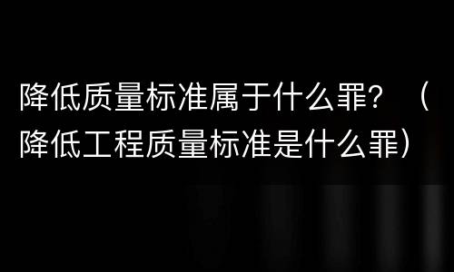 降低质量标准属于什么罪？（降低工程质量标准是什么罪）