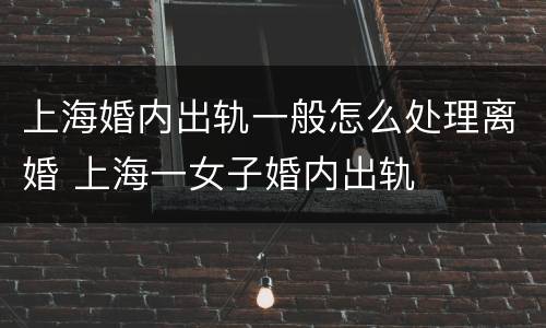 上海婚内出轨一般怎么处理离婚 上海一女子婚内出轨