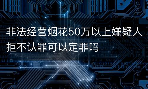 非法经营烟花50万以上嫌疑人拒不认罪可以定罪吗