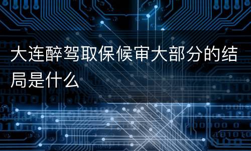 大连醉驾取保候审大部分的结局是什么