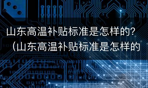 山东高温补贴标准是怎样的？（山东高温补贴标准是怎样的啊）