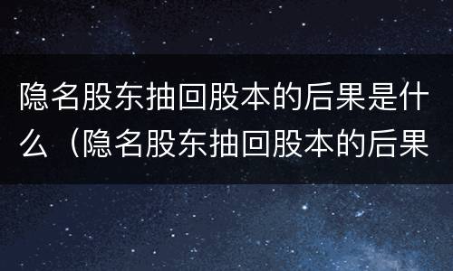 隐名股东抽回股本的后果是什么（隐名股东抽回股本的后果是什么呢）