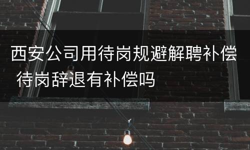 西安公司用待岗规避解聘补偿 待岗辞退有补偿吗