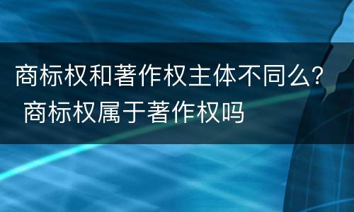 商标权和著作权主体不同么？ 商标权属于著作权吗