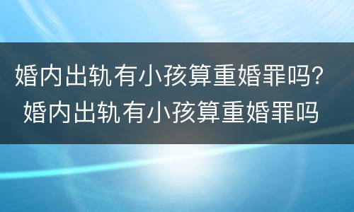 婚内出轨有小孩算重婚罪吗？ 婚内出轨有小孩算重婚罪吗