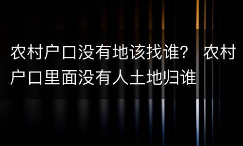 农村户口没有地该找谁？ 农村户口里面没有人土地归谁