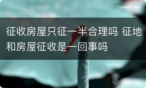 征收房屋只征一半合理吗 征地和房屋征收是一回事吗