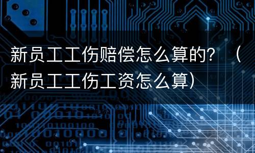新员工工伤赔偿怎么算的？（新员工工伤工资怎么算）