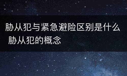 胁从犯与紧急避险区别是什么 胁从犯的概念