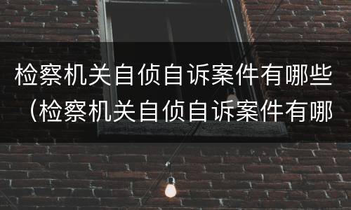 检察机关自侦自诉案件有哪些（检察机关自侦自诉案件有哪些类型）