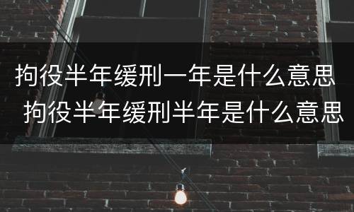 拘役半年缓刑一年是什么意思 拘役半年缓刑半年是什么意思