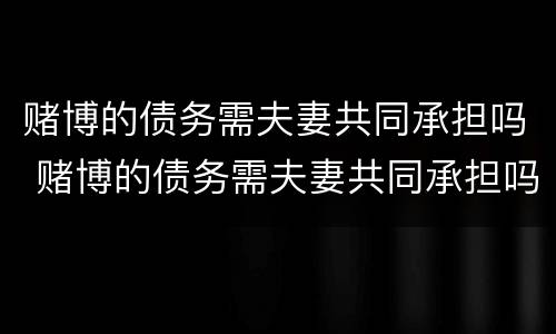 赌博的债务需夫妻共同承担吗 赌博的债务需夫妻共同承担吗