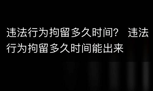 违法行为拘留多久时间？ 违法行为拘留多久时间能出来
