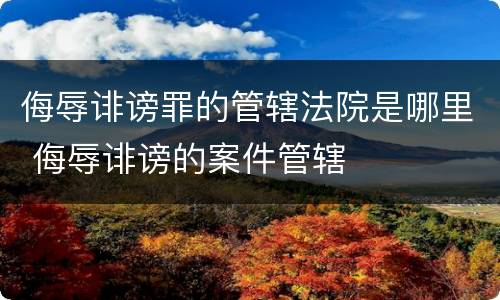 侮辱诽谤罪的管辖法院是哪里 侮辱诽谤的案件管辖