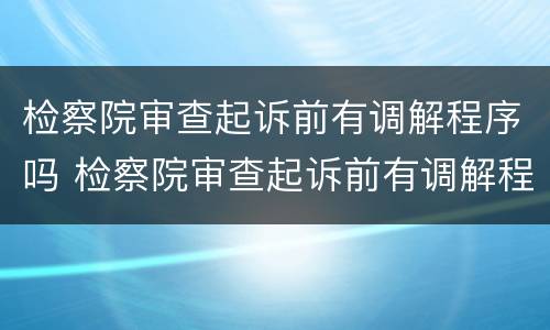 检察院审查起诉前有调解程序吗 检察院审查起诉前有调解程序吗