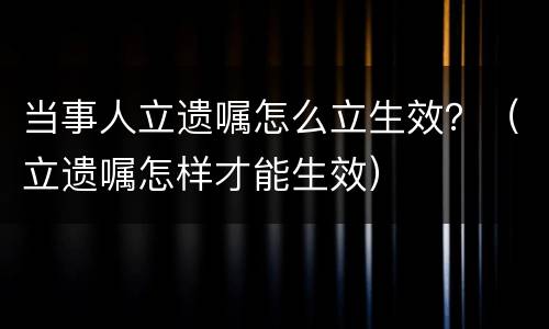 当事人立遗嘱怎么立生效？（立遗嘱怎样才能生效）