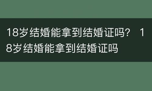 18岁结婚能拿到结婚证吗？ 18岁结婚能拿到结婚证吗