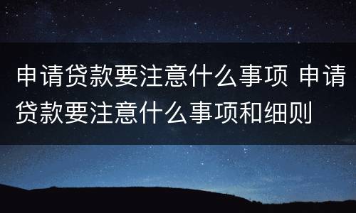 申请贷款要注意什么事项 申请贷款要注意什么事项和细则