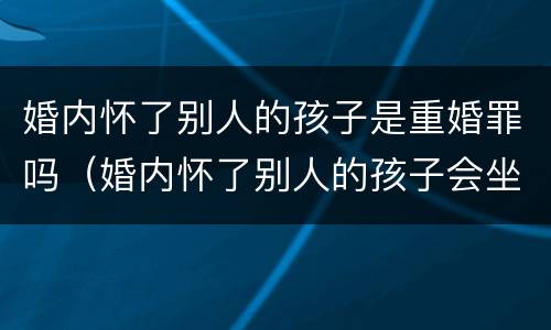 婚内怀了别人的孩子是重婚罪吗（婚内怀了别人的孩子会坐牢吗）