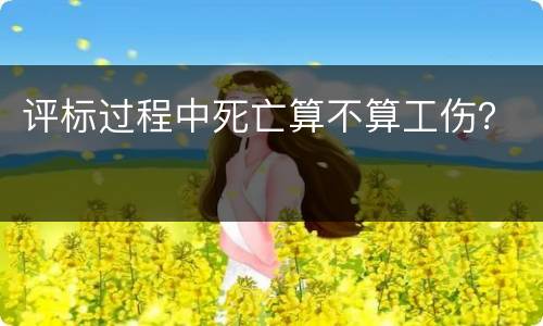 评标过程中死亡算不算工伤？