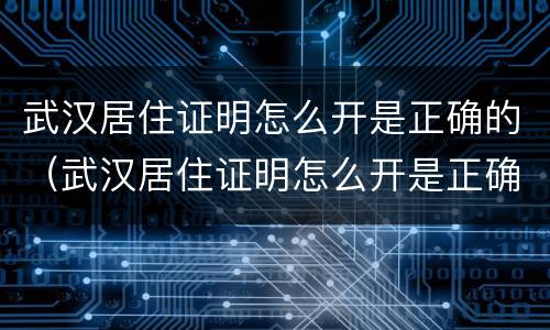 武汉居住证明怎么开是正确的（武汉居住证明怎么开是正确的嘛）