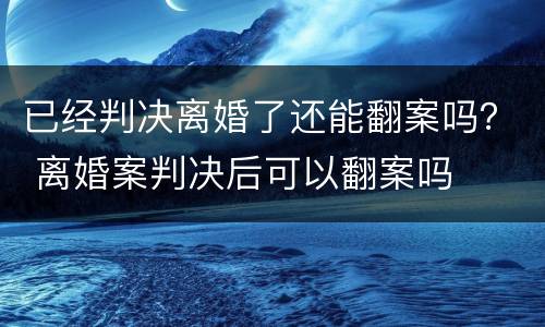 已经判决离婚了还能翻案吗？ 离婚案判决后可以翻案吗