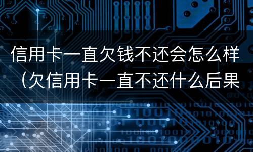 信用卡一直欠钱不还会怎么样（欠信用卡一直不还什么后果）