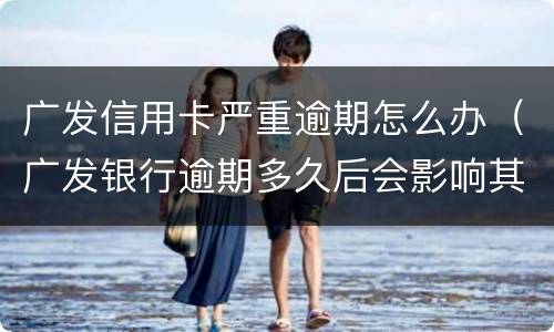 广发信用卡严重逾期怎么办（广发银行逾期多久后会影响其他信用卡）