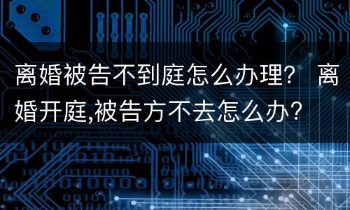 离婚被告不到庭怎么办理？ 离婚开庭,被告方不去怎么办?