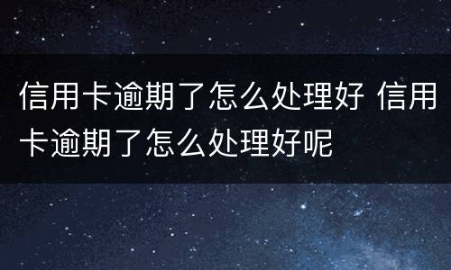 信用卡逾期了怎么处理好 信用卡逾期了怎么处理好呢