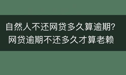 自然人不还网贷多久算逾期？ 网贷逾期不还多久才算老赖