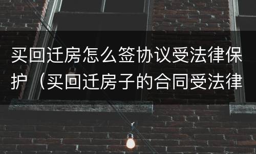 买回迁房怎么签协议受法律保护（买回迁房子的合同受法律保护吗）