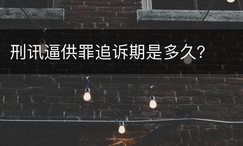 刑讯逼供罪追诉期是多久？