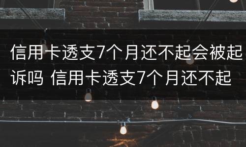 信用卡透支7个月还不起会被起诉吗 信用卡透支7个月还不起会被起诉吗怎么办