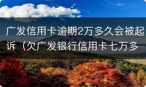 广发信用卡逾期2万多久会被起诉（欠广发银行信用卡七万多,逾期三个多月,会不会被起诉）