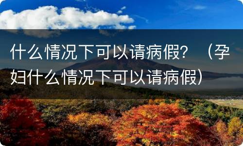 什么情况下可以请病假？（孕妇什么情况下可以请病假）