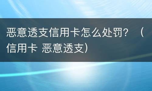恶意透支信用卡怎么处罚？（信用卡 恶意透支）