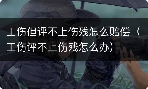 工伤但评不上伤残怎么赔偿（工伤评不上伤残怎么办）