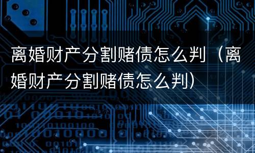离婚财产分割赌债怎么判（离婚财产分割赌债怎么判）