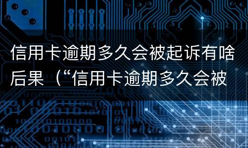信用卡逾期多久会被起诉有啥后果（“信用卡逾期多久会被起诉”）