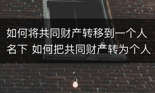 如何将共同财产转移到一个人名下 如何把共同财产转为个人财产