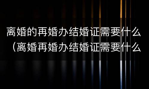 离婚的再婚办结婚证需要什么（离婚再婚办结婚证需要什么证件离婚证吗?）