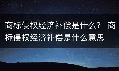 商标侵权经济补偿是什么？ 商标侵权经济补偿是什么意思
