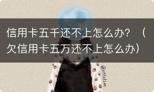 信用卡五千还不上怎么办？（欠信用卡五万还不上怎么办）